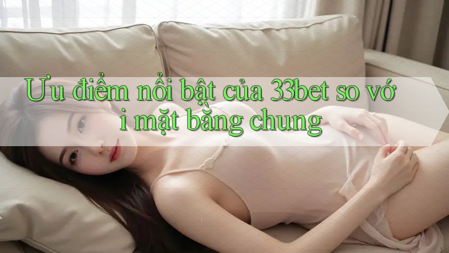 Ưu điểm nổi bật của 33bet so với mặt bằng chung