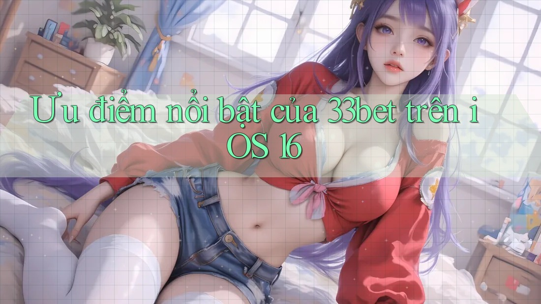 Ưu điểm nổi bật của 33bet trên iOS 16 Ưu điểm nổi bật của 33bet trên iOS 16