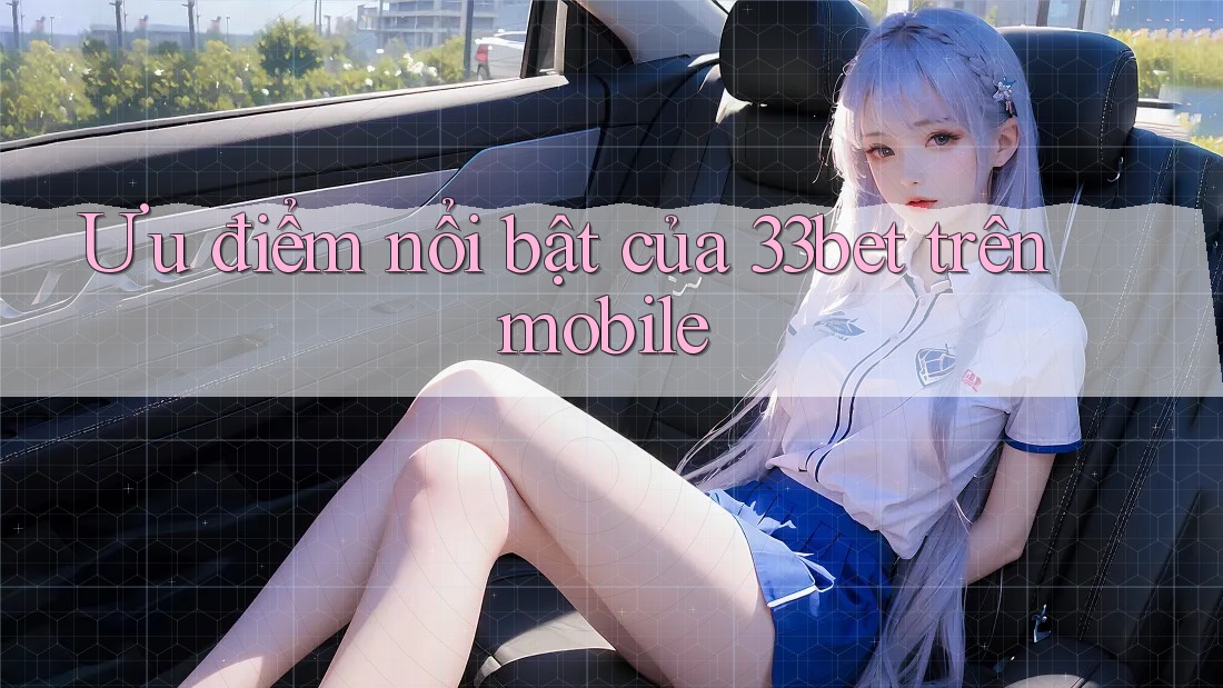 Ưu điểm nổi bật của 33bet trên mobile Ưu điểm nổi bật của 33bet trên mobile