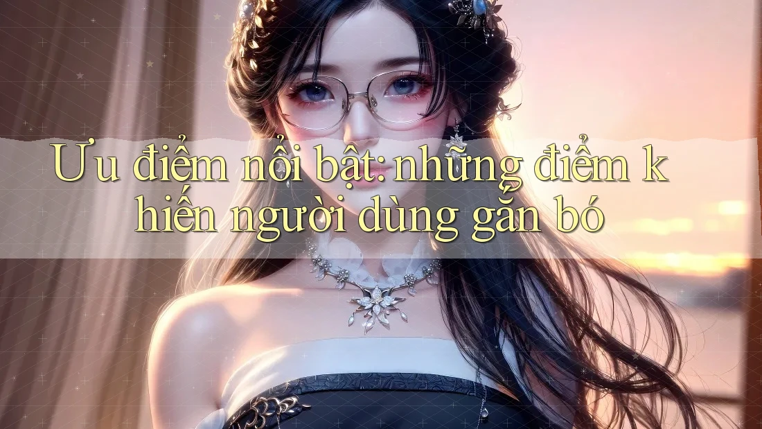 Ưu điểm nổi bật - những điểm khiến người dùng gắn bó Ưu điểm nổi bật - những điểm khiến người dùng gắn bó