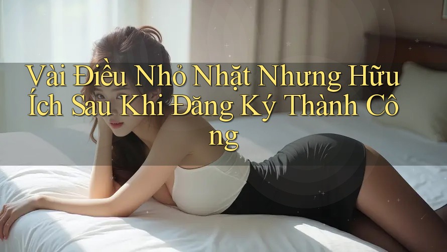 Vài Điều Nhỏ Nhặt Nhưng Hữu Ích Sau Khi Đăng Ký Thành Công Vài Điều Nhỏ Nhặt Nhưng Hữu Ích Sau Khi Đăng Ký Thành Công