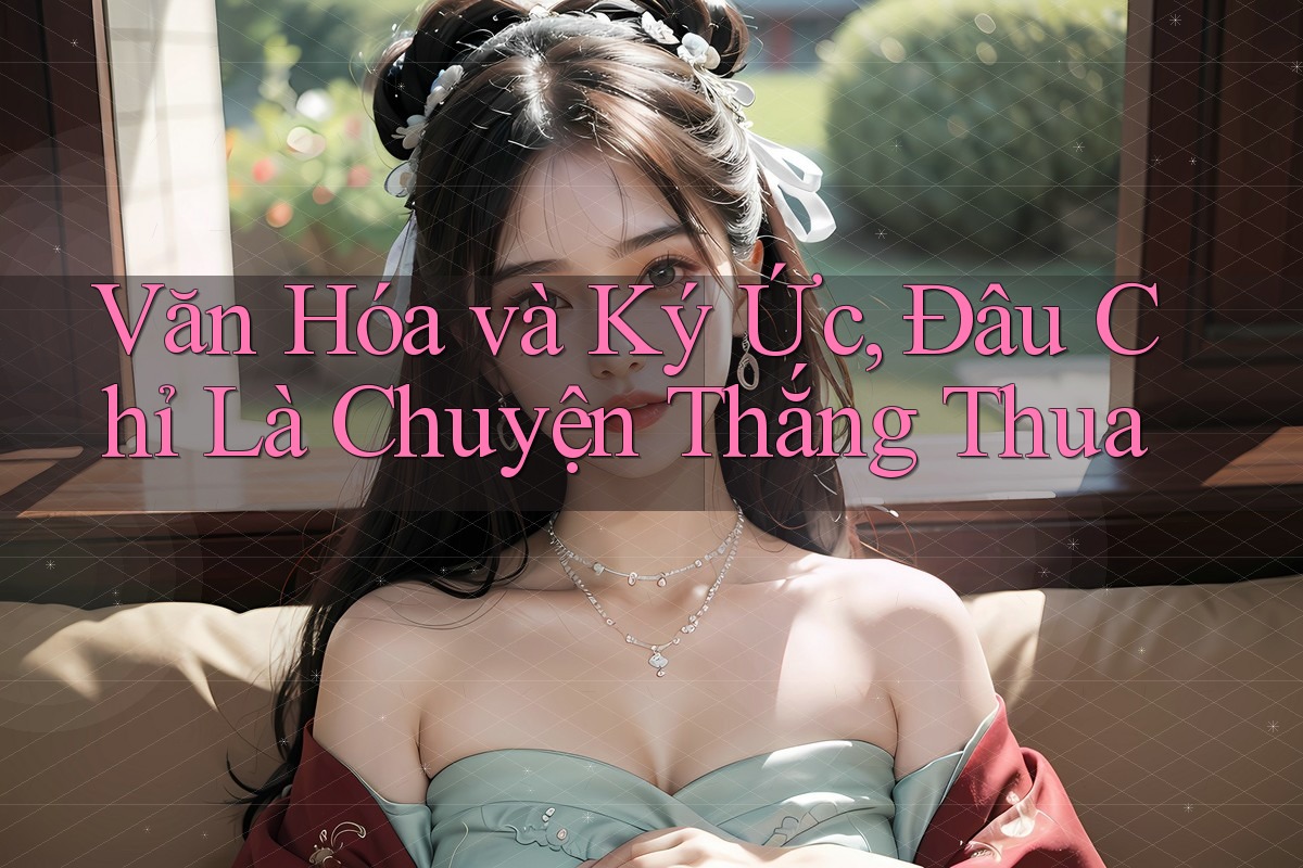Văn Hóa và Ký Ức, Đâu Chỉ Là Chuyện Thắng Thua Văn Hóa và Ký Ức, Đâu Chỉ Là Chuyện Thắng Thua