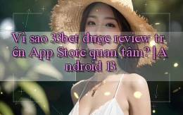 Vì sao 33bet được review trên App Store quan tâm Android 13