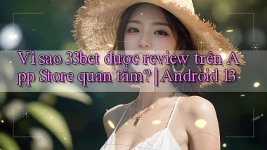 Vì sao 33bet được review trên App Store quan tâm Android 13