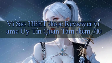 Vì sao 33bet được reviewer game uy tín quan tâm điểm 710