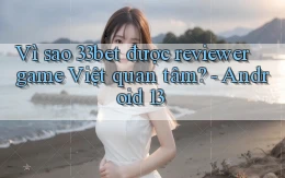 Vì sao 33bet được reviewer game Việt quan tâm   Android 13
