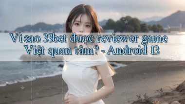 Vì sao 33bet được reviewer game Việt quan tâm   Android 13