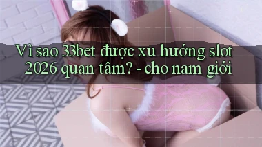 Vì sao 33bet được xu hướng slot 2026 quan tâm   cho nam giới