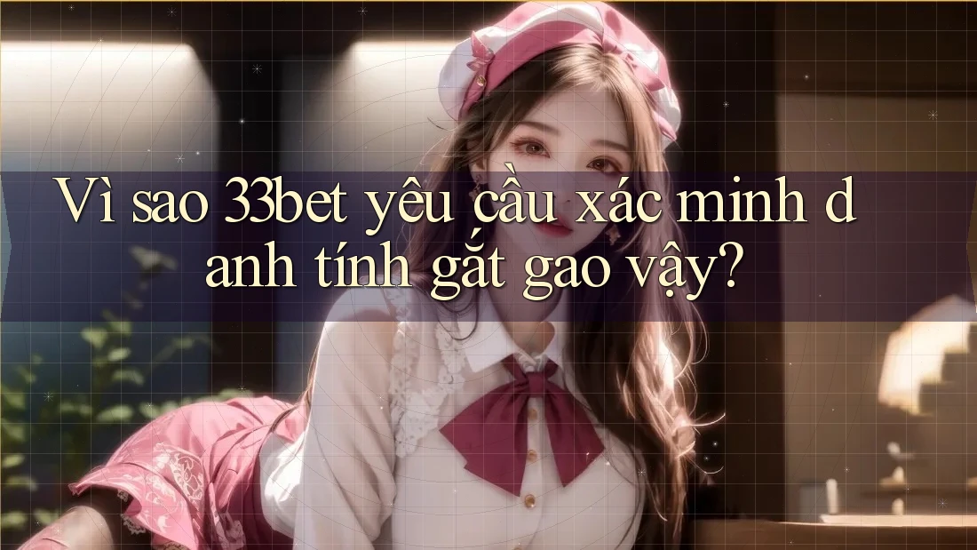 Vì sao 33bet yêu cầu xác minh danh tính gắt gao vậy? Vì sao 33bet yêu cầu xác minh danh tính gắt gao vậy?