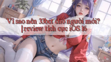 Vì sao nên 33bet cho người mới review tích cực iOS 16